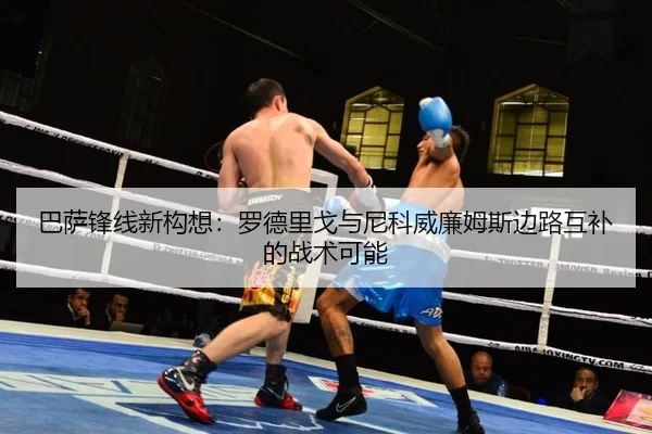 巴萨锋线新构想：罗德里戈与尼科威廉姆斯边路互补的战术可能