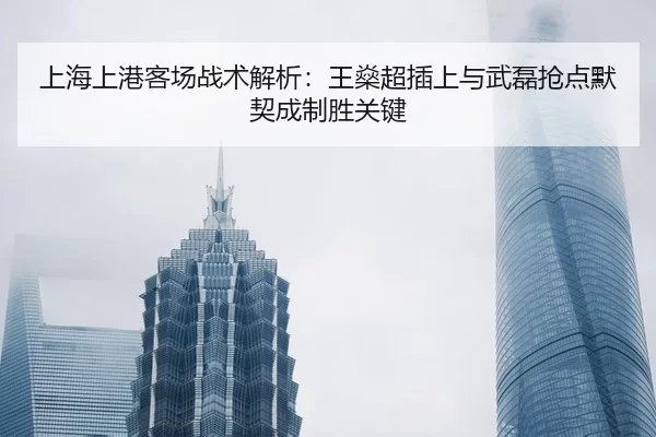 上海上港客场战术解析：王燊超插上与武磊抢点默契成制胜关键