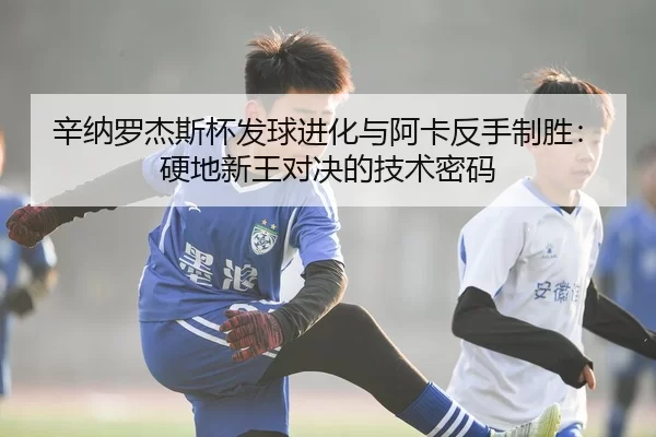 辛纳罗杰斯杯发球进化与阿卡反手制胜：硬地新王对决的技术密码