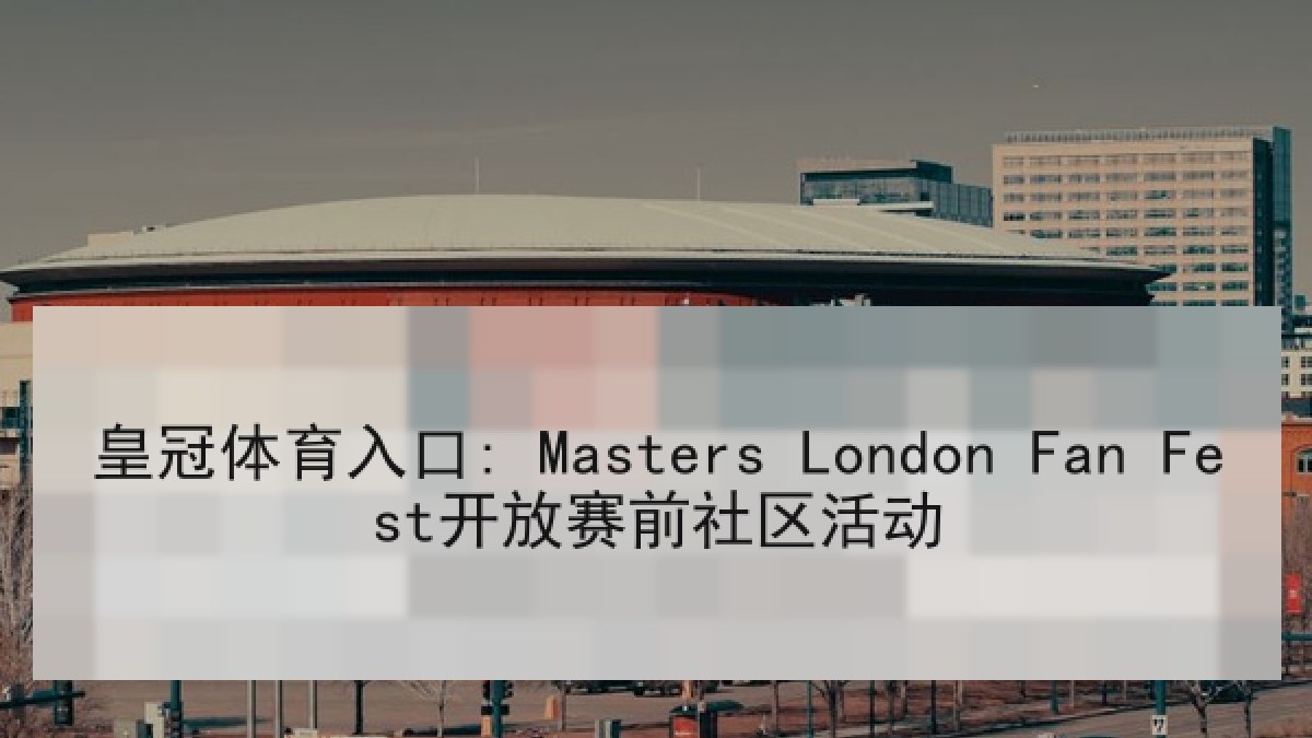 皇冠体育入口: Masters London Fan Fest开放赛前社区活动 皇冠体育入口: Masters London Fan Fest开放赛前社区活动