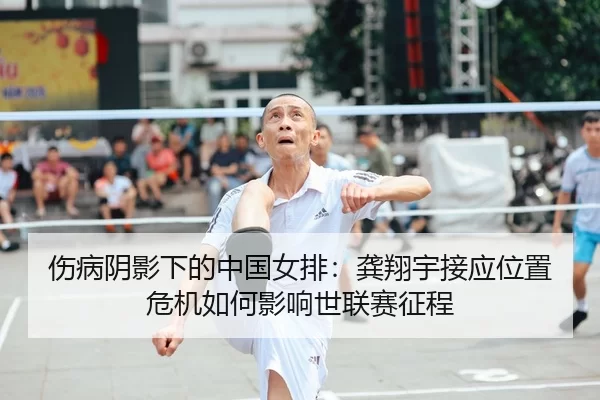 伤病阴影下的中国女排：龚翔宇接应位置危机如何影响世联赛征程