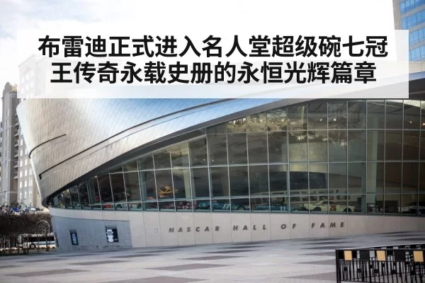布雷迪正式进入名人堂超级碗七冠王传奇永载史册的永恒光辉篇章