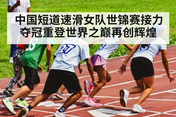 中国短道速滑女队世锦赛接力夺冠重登世界之巅再创辉煌