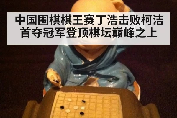中国围棋棋王赛丁浩击败柯洁首夺冠军登顶棋坛巅峰之上