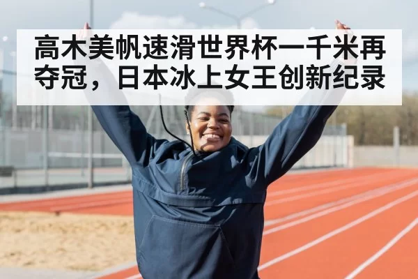 高木美帆速滑世界杯一千米再夺冠，日本冰上女王创新纪录