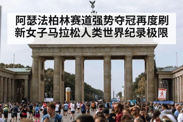 阿瑟法柏林赛道强势夺冠再度刷新女子马拉松人类世界纪录极限