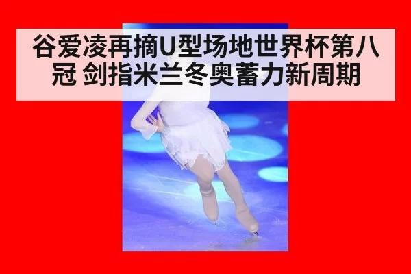 谷爱凌再摘U型场地世界杯第八冠 剑指米兰冬奥蓄力新周期